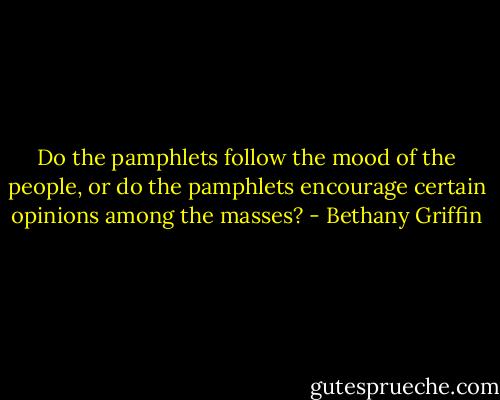 Do the pamphlets follow the mood of the people, or do the pamphlets encourage certain opinions among the masses? - Bethany Griffin