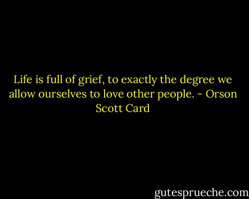 Life is full of grief, to exactly the degree we allow ourselves to love other people. - Orson Scott Card
