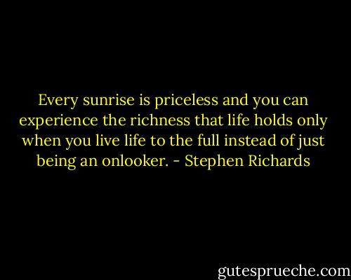 Every sunrise is priceless and you can experience the richness that life holds only when you live life to the full instead of just being an onlooker. - Stephen Richards