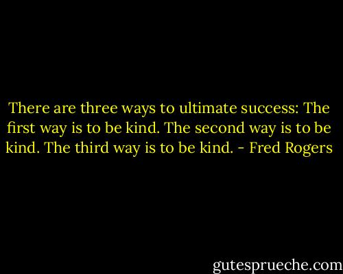 There are three ways to ultimate success:<br />The first way is to be kind.<br />The second way is to be kind.<br />The third way is to be kind. - Fred Rogers