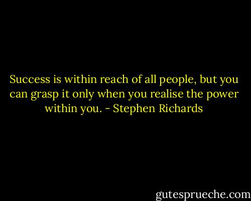 Success is within reach of all people, but you can grasp it only when you realise the power within you. - Stephen Richards