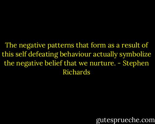 The negative patterns that form as a result of this self defeating behaviour actually symbolize the negative belief that we nurture. - Stephen Richards