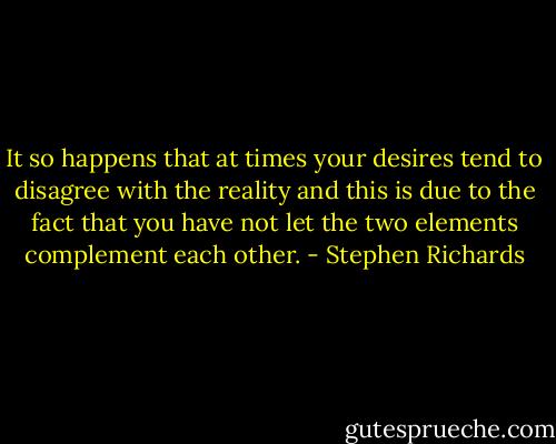 It so happens that at times your desires tend to disagree with the reality and this is due to the fact that you have not let the two elements complement each other. - Stephen Richards