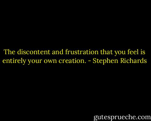 The discontent and frustration that you feel is entirely your own creation. - Stephen Richards