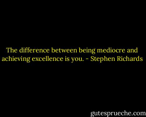 The difference between being mediocre and achieving excellence is you. - Stephen Richards