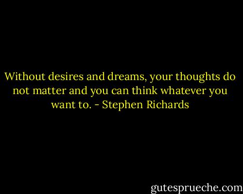 Without desires and dreams, your thoughts do not matter and you can think whatever you want to. - Stephen Richards