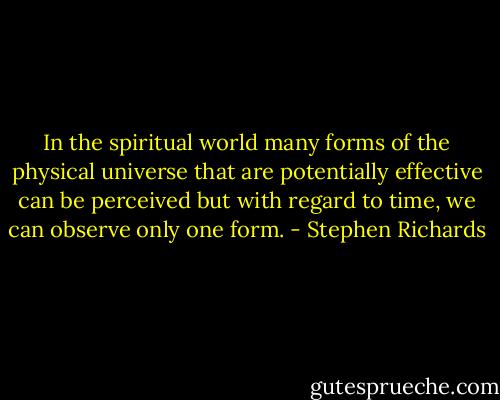 In the spiritual world many forms of the physical universe that are potentially effective can be perceived but with regard to time, we can observe only one form. - Stephen Richards