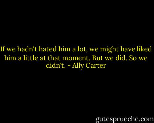 If we hadn't hated him a lot, we might have liked him a little at that moment. But we did. So we didn't. - Ally Carter