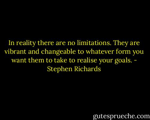In reality there are no limitations. They are vibrant and changeable to whatever form you want them to take to realise your goals. - Stephen Richards