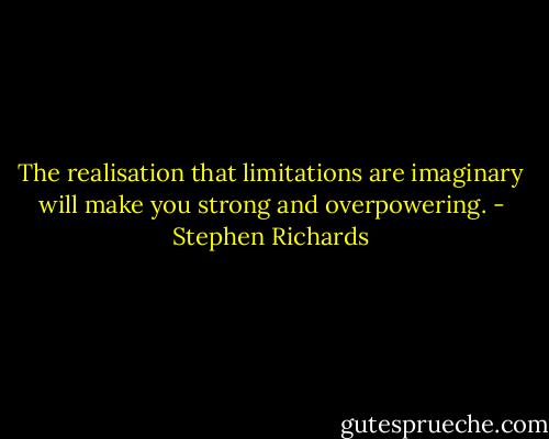 The realisation that limitations are imaginary will make you strong and overpowering. - Stephen Richards