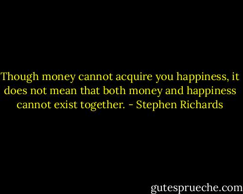 Though money cannot acquire you happiness, it does not mean that both money and happiness cannot exist together. - Stephen Richards