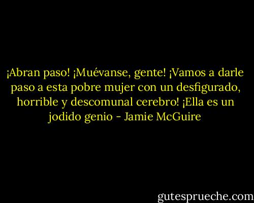 ¡Abran paso! ¡Muévanse, gente! ¡Vamos a darle paso a esta pobre mujer con un desfigurado, horrible y descomunal cerebro! ¡Ella es un jodido genio - Jamie McGuire