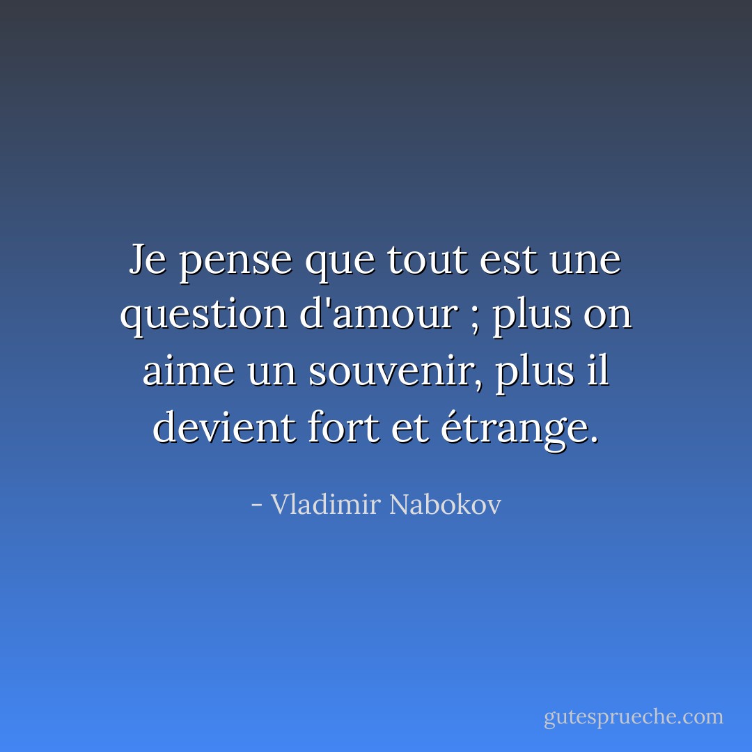 Je pense que tout est une question d'amour ; plus on aime un souvenir, plus il devient fort et étrange. - Vladimir Nabokov
