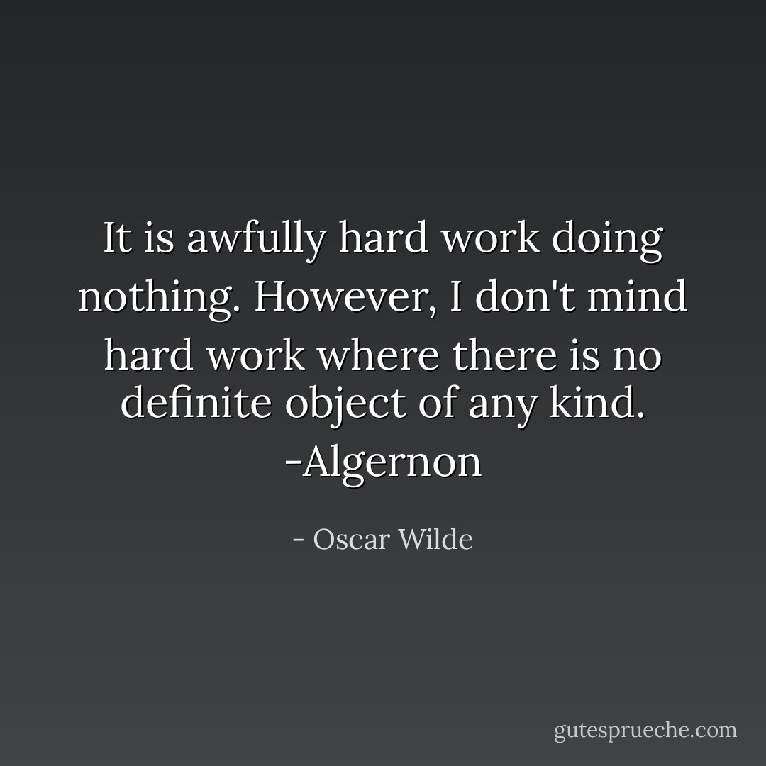 It is awfully hard work doing nothing. However, I don't mind hard work where there is no definite object of any kind. -Algernon - Oscar Wilde