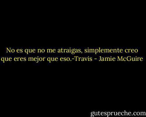 No es que no me atraigas, simplemente creo que eres mejor que eso.-Travis - Jamie McGuire