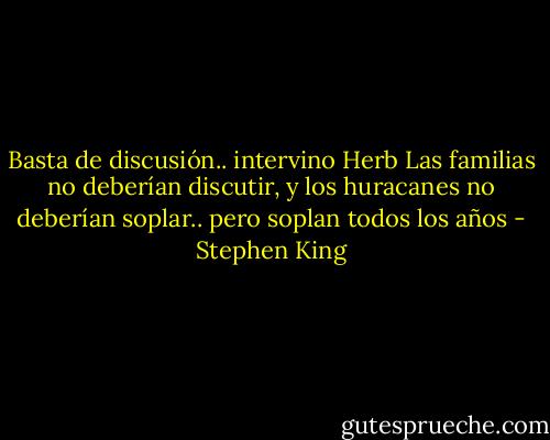 Basta de discusión.. intervino Herb<br />Las familias no deberían discutir, y los huracanes no deberían soplar.. pero soplan todos los años - Stephen King