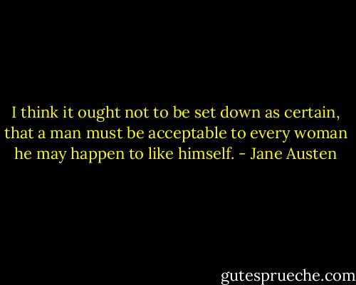 I think it ought not to be set down as certain, that a man must be acceptable to every woman he may happen to like himself. - Jane Austen