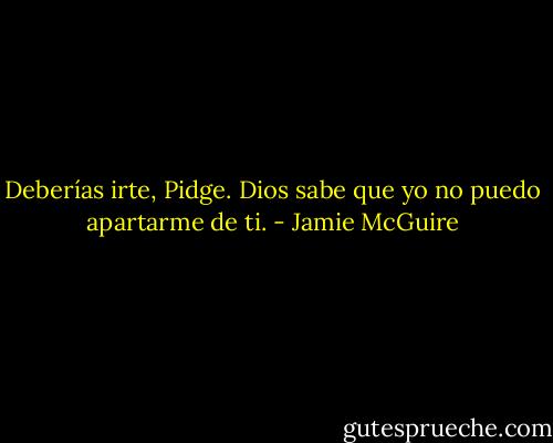 Deberías irte, Pidge. Dios sabe que yo no puedo apartarme de ti. - Jamie McGuire