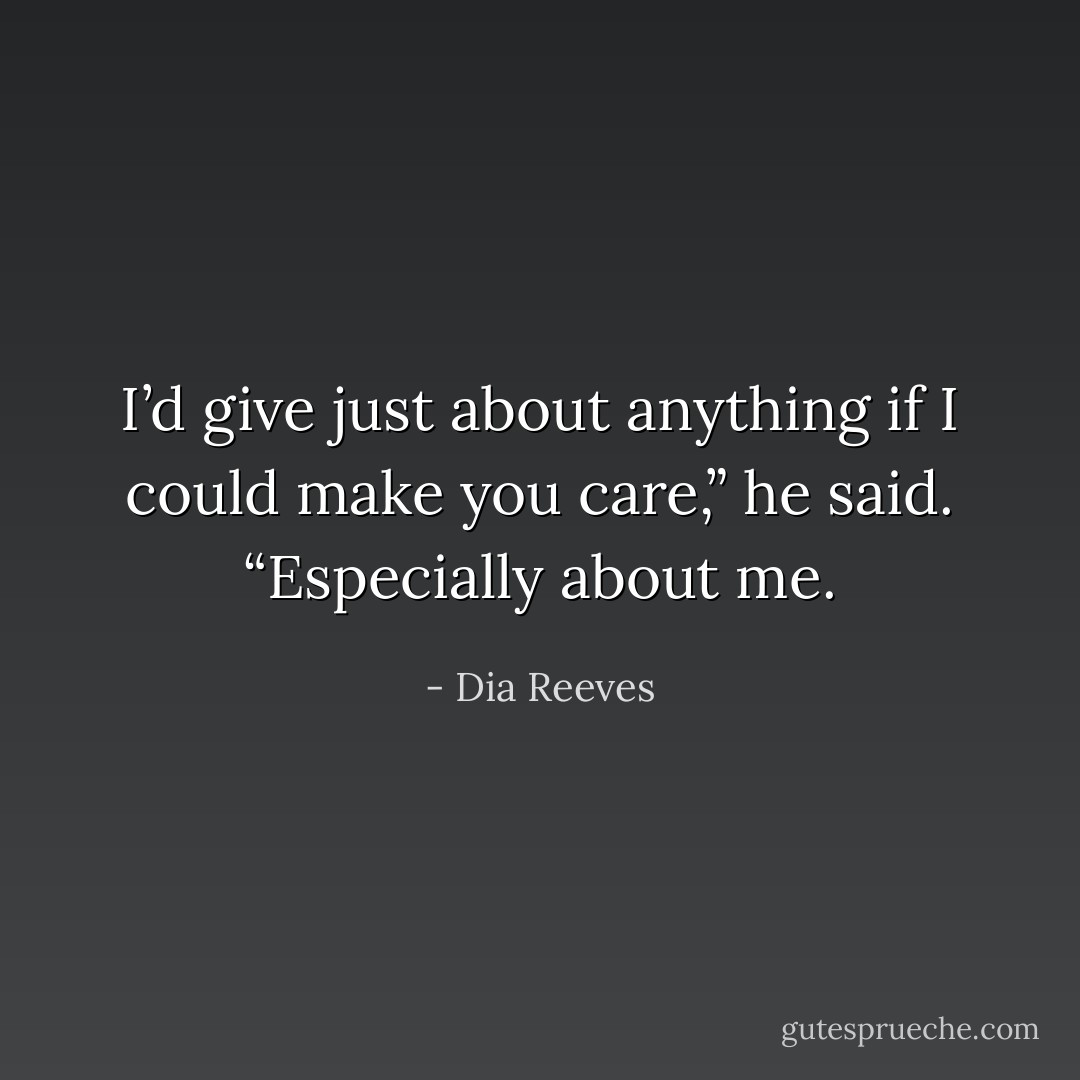 I’d give just about anything if I could make you care,” he said. “Especially about me. - Dia Reeves