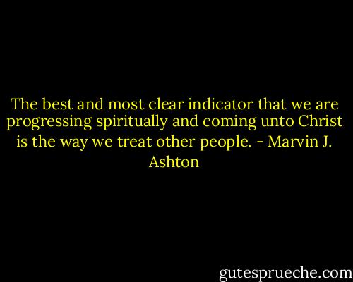 The best and most clear indicator that we are progressing spiritually and coming unto Christ is the way we treat other people. - Marvin J. Ashton
