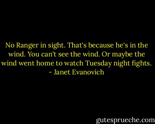 No Ranger in sight. That's because he's in the wind. You can't see the wind. Or maybe the wind went home to watch Tuesday night fights. - Janet Evanovich