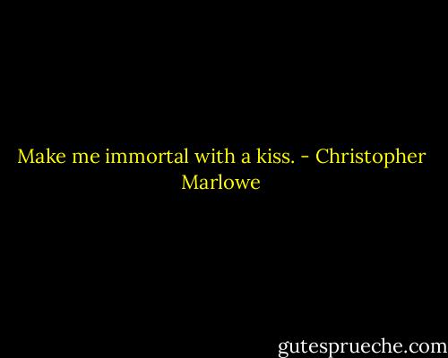 Make me immortal with a kiss. - Christopher Marlowe