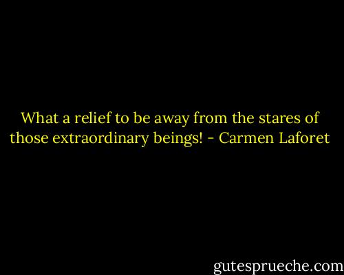 What a relief to be away from the stares of those extraordinary beings! - Carmen Laforet