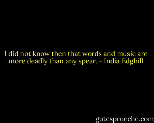 I did not know then that words and music are more deadly than any spear. - India Edghill