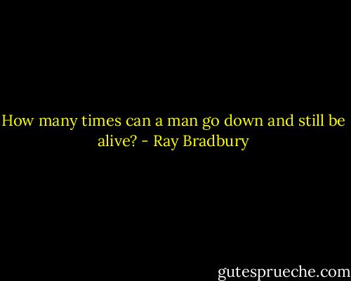 How many times can a man go down and still be alive? - Ray Bradbury