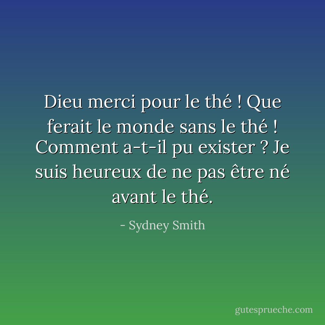 Dieu merci pour le thé ! Que ferait le monde sans le thé ! Comment a-t-il pu exister ? Je suis heureux de ne pas être né avant le thé. - Sydney Smith