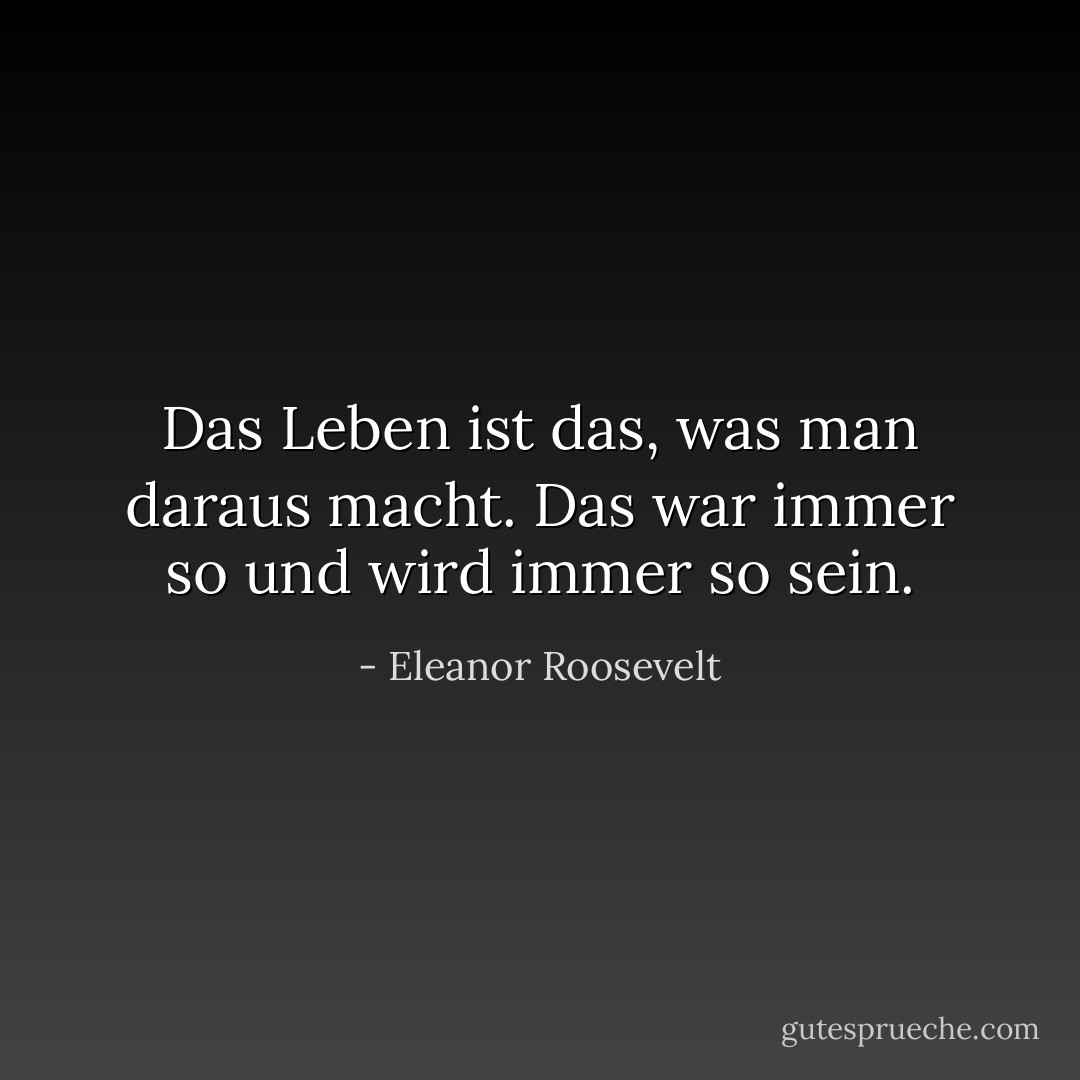 Das Leben ist das, was man daraus macht. Das war immer so und wird immer so sein. - Eleanor Roosevelt<