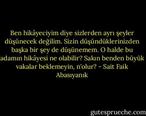 Ben hikâyeciyim diye sizlerden ayrı şeyler düşünecek değilim. Sizin düşündüklerinizden başka bir şey de düşünemem. O halde bu adamın hikâyesi ne olabilir? Sakın benden büyük vakalar beklemeyin, n'olur? - Sait Faik Abasıyanık