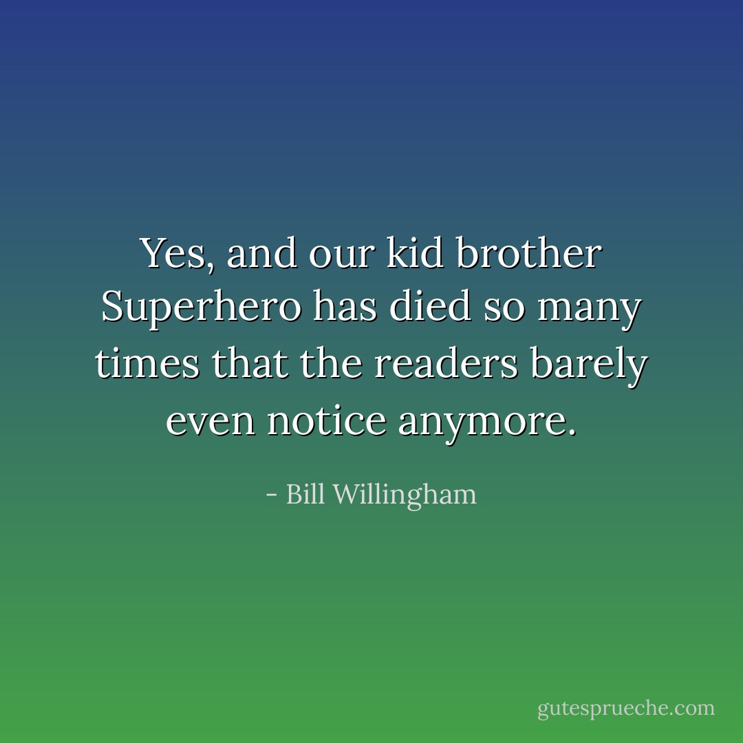 Yes, and our kid brother Superhero has died so many times that the readers barely even notice anymore. - Bill Willingham