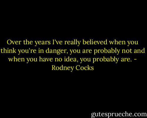 Over the years I've really believed when you think you're in danger, you are probably not and when you have no idea, you probably are. - Rodney Cocks