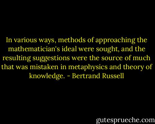 In various ways, methods of approaching the mathematician's ideal were sought, and the resulting suggestions were the source of much that was mistaken in metaphysics and theory of knowledge. - Bertrand Russell