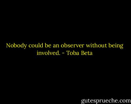 Nobody could be an observer without being involved. - Toba Beta