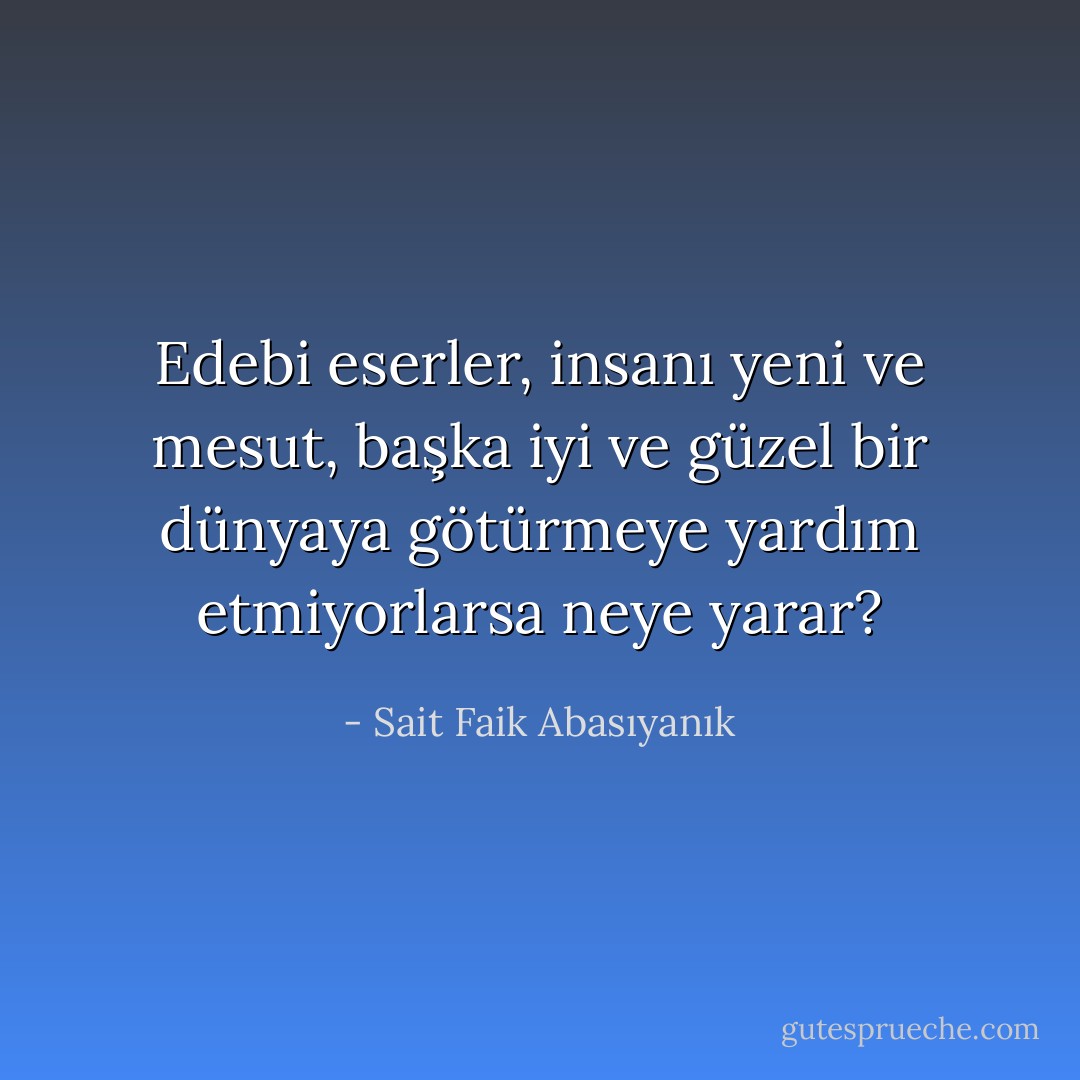 Edebi eserler, insanı yeni ve mesut, başka iyi ve güzel bir dünyaya götürmeye yardım etmiyorlarsa neye yarar? - Sait Faik Abasıyanık