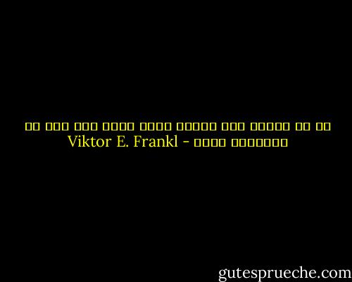 إن رد الفعل غير السوي إزاء موقف غير سوي هو استجابة سوية - Viktor E. Frankl