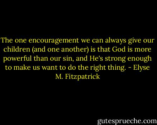 The one encouragement we can always give our children (and one another) is that God is more powerful than our sin, and He's strong enough to make us want to do the right thing. - Elyse M. Fitzpatrick