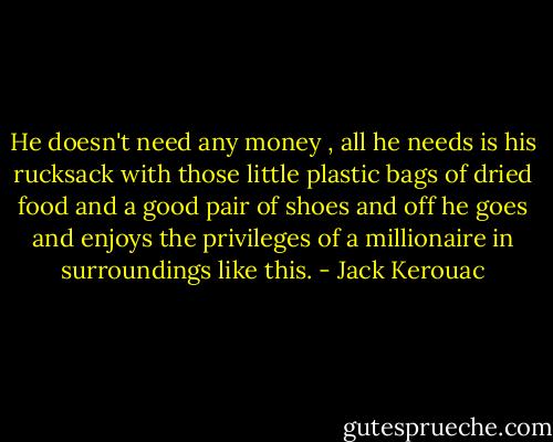 He doesn't need any money , all he needs is his rucksack with those little plastic bags of dried food and a good pair of shoes and off he goes and enjoys the privileges of a millionaire in surroundings like this. - Jack Kerouac
