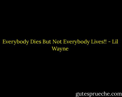 Everybody Dies But Not Everybody Lives!! - Lil Wayne