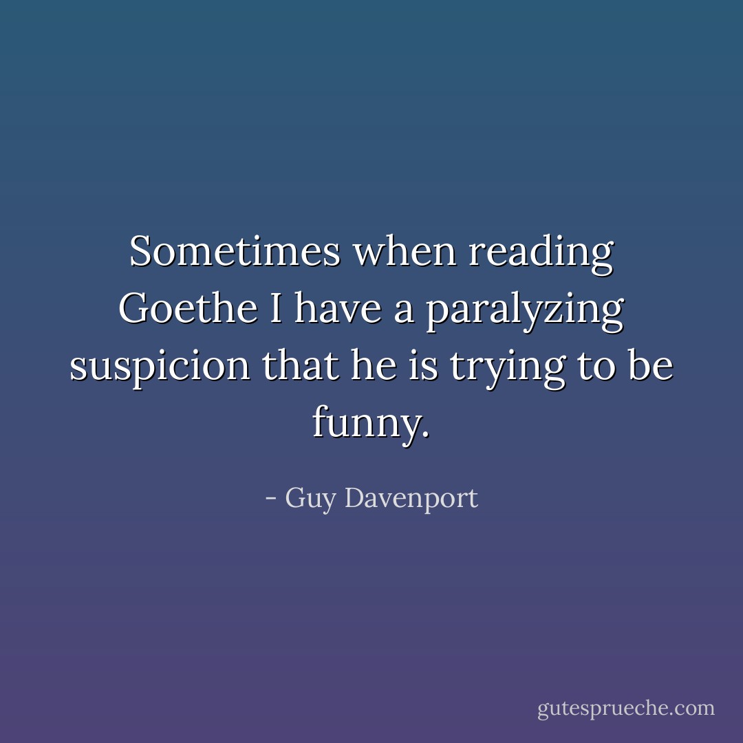 Sometimes when reading Goethe I have a paralyzing suspicion that he is trying to be funny. - Guy Davenport