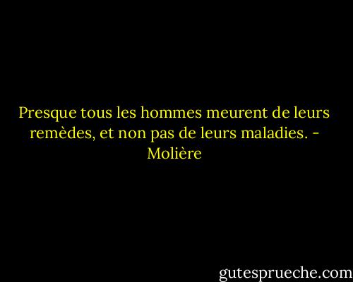 Presque tous les hommes meurent de leurs remèdes, et non pas de leurs maladies. - Molière