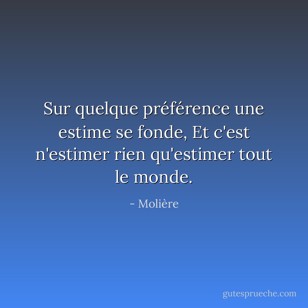 Sur quelque préférence une estime se fonde,<br />Et c'est n'estimer rien qu'estimer tout le monde. - Molière
