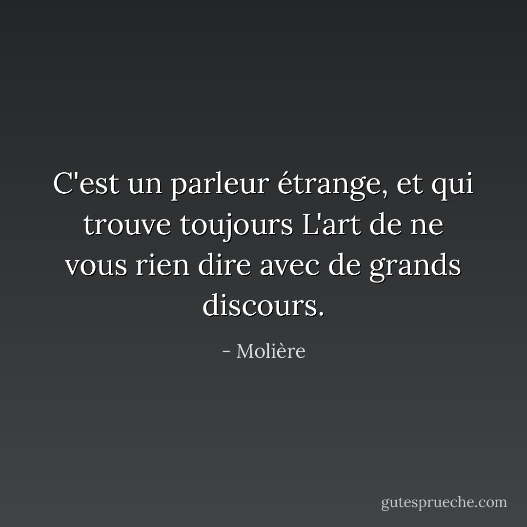 C'est un parleur étrange, et qui trouve toujours<br />L'art de ne vous rien dire avec de grands discours. - Molière
