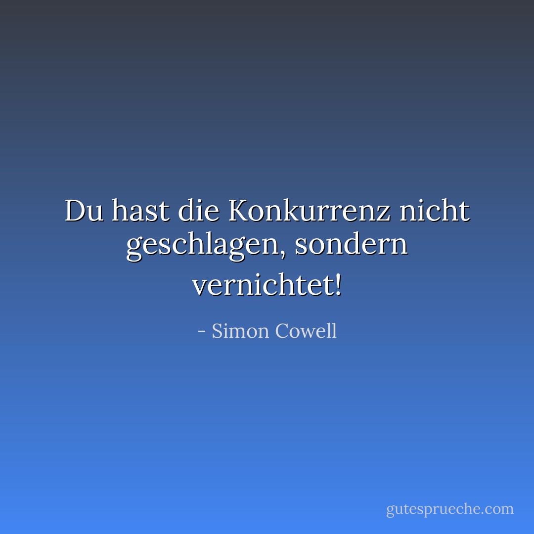 Du hast die Konkurrenz nicht geschlagen, sondern vernichtet! - Simon Cowell<