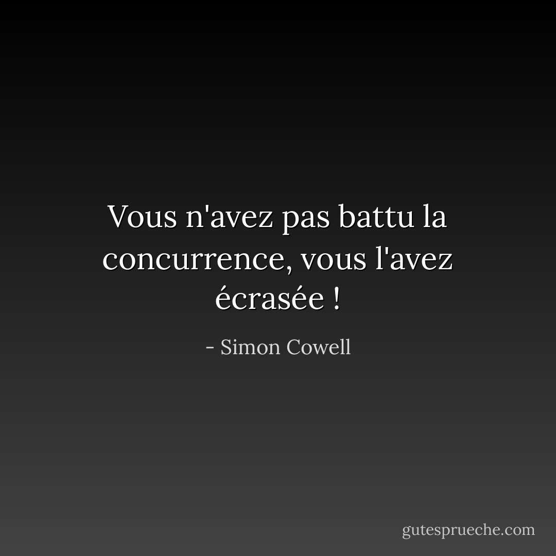 Vous n'avez pas battu la concurrence, vous l'avez écrasée ! - Simon Cowell