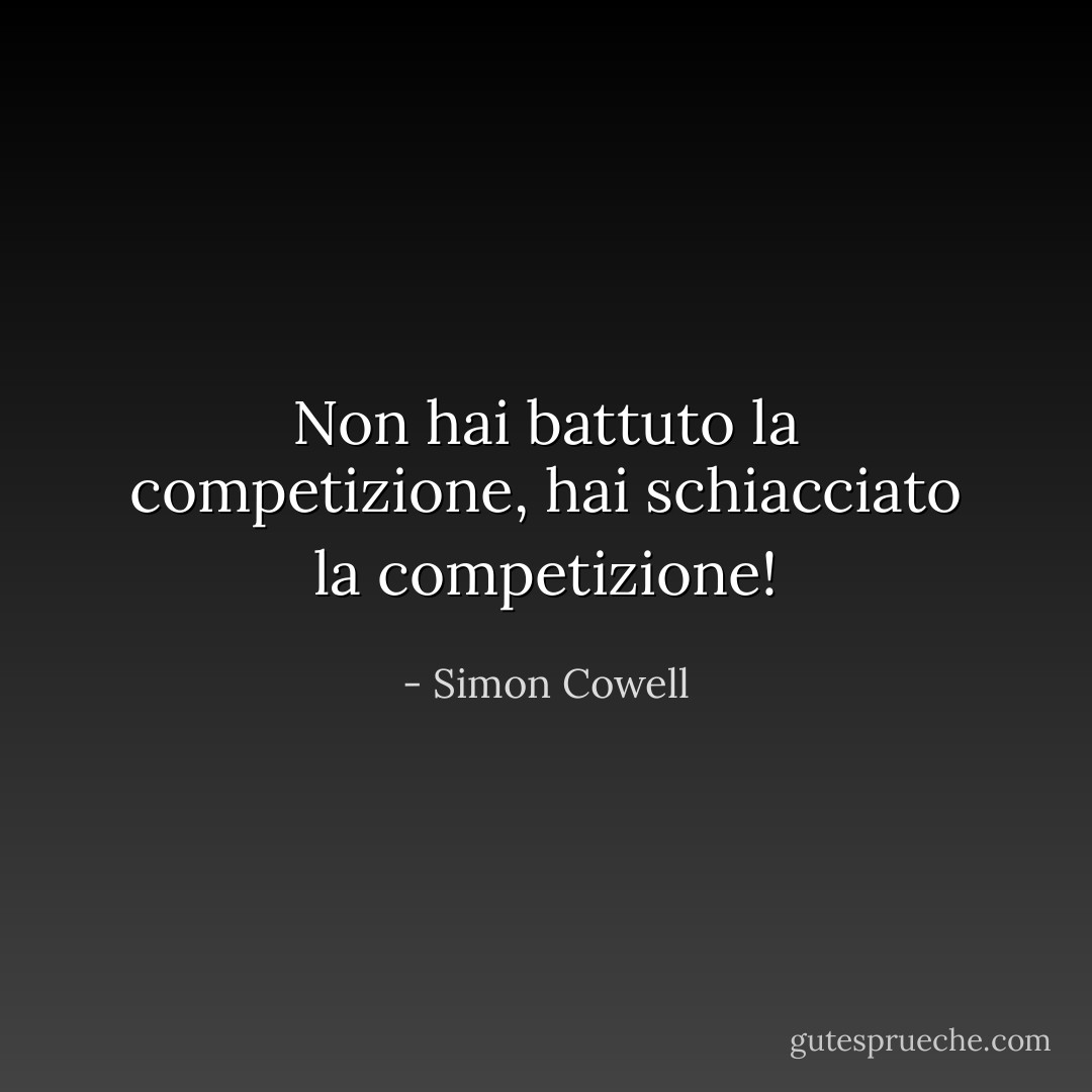 Non hai battuto la competizione, hai schiacciato la competizione! - Simon Cowell