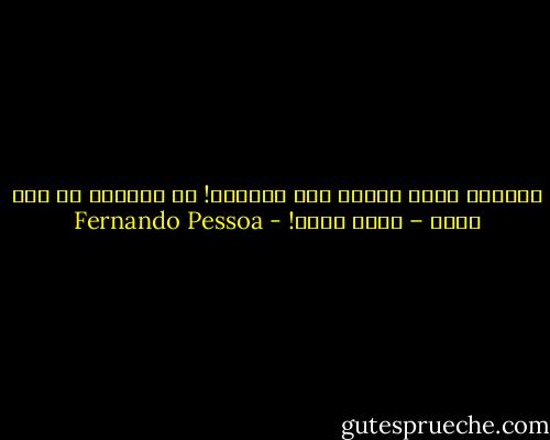 أعطيتك قلبي<br />انظري كيف عاملته!<br />لم تعيديه لي بعد<br />ربما – لأنه تحطم! - Fernando Pessoa