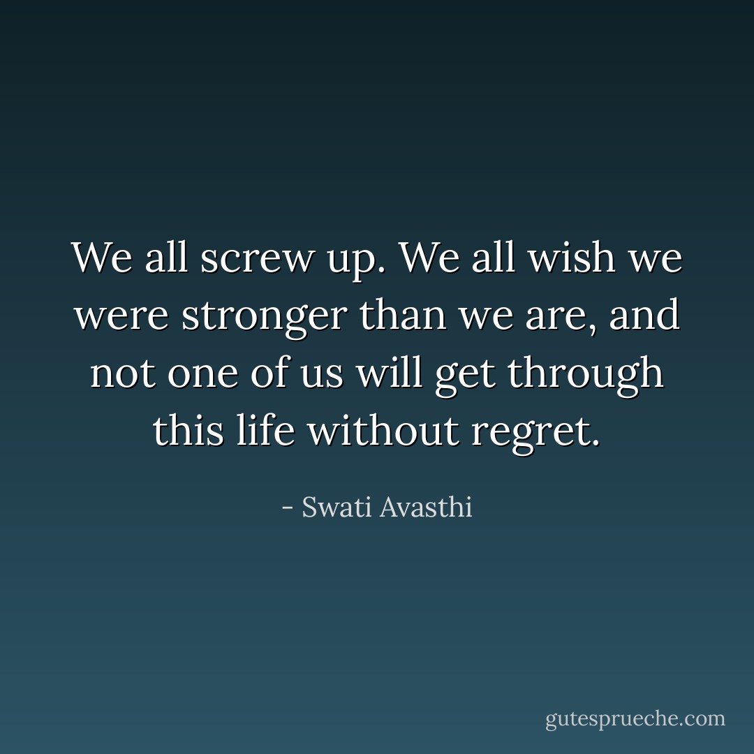 We all screw up. We all wish we were stronger than we are, and not one of us will get through this life without regret. - Swati Avasthi